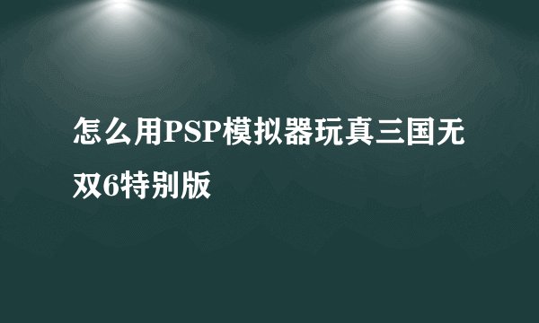 怎么用PSP模拟器玩真三国无双6特别版