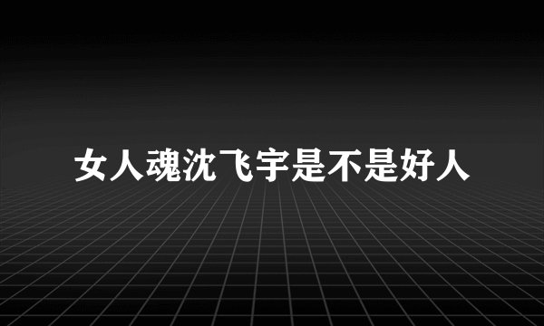 女人魂沈飞宇是不是好人