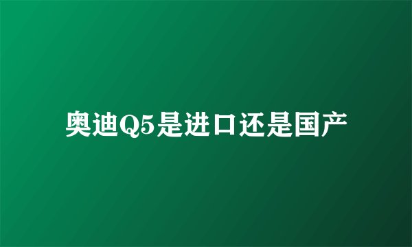 奥迪Q5是进口还是国产