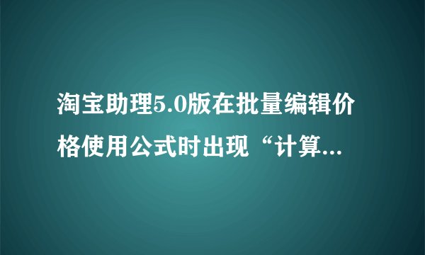 淘宝助理5.0版在批量编辑价格使用公式时出现“计算结果超出价格适用范围 不能进行保存”字样。