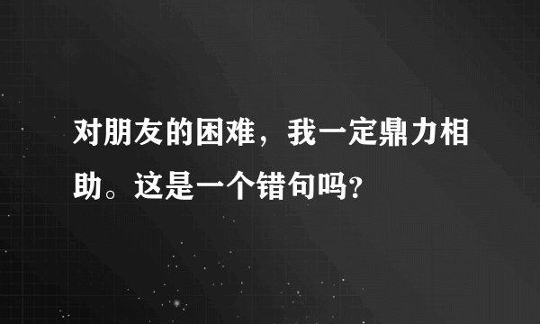 对朋友的困难，我一定鼎力相助。这是一个错句吗？