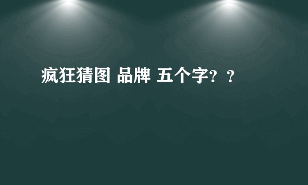疯狂猜图 品牌 五个字？？