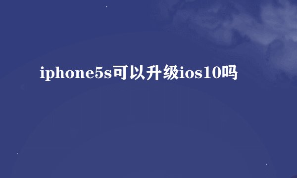 iphone5s可以升级ios10吗