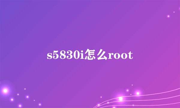 s5830i怎么root