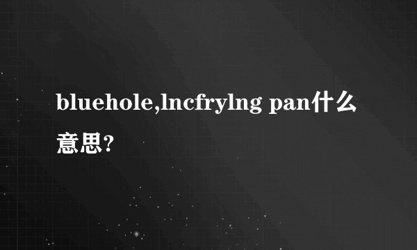 bluehole,lncfrylng pan什么意思?