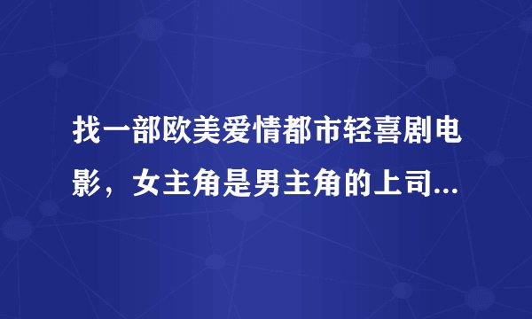 找一部欧美爱情都市轻喜剧电影,女主角是男主角的上司,因为签证问题用工作上的事威胁男主角和她结婚,