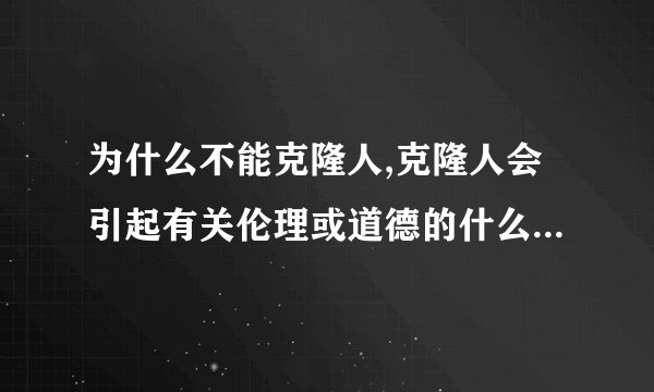 为什么不能克隆人,克隆人会引起有关伦理或道德的什么问题??