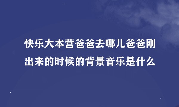 快乐大本营爸爸去哪儿爸爸刚出来的时候的背景音乐是什么