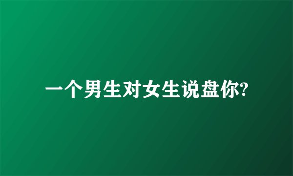 一个男生对女生说盘你?
