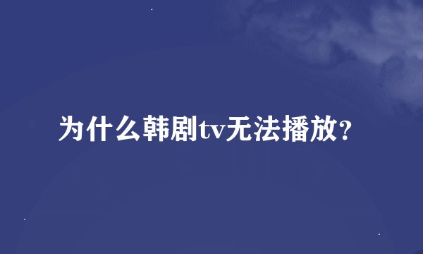 为什么韩剧tv无法播放？