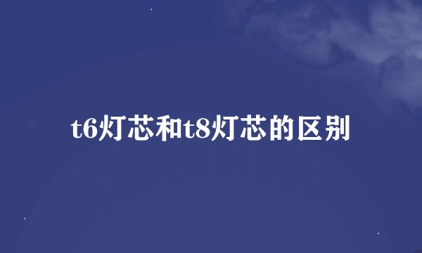 t6灯芯和t8灯芯的区别