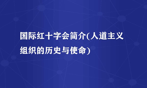 国际红十字会简介(人道主义组织的历史与使命)