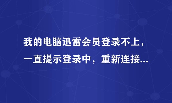 我的电脑迅雷会员登录不上，一直提示登录中，重新连接，怎么回事？