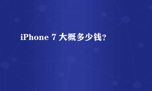 iPhone 7 大概多少钱？