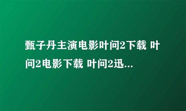 甄子丹主演电影叶问2下载 叶问2电影下载 叶问2迅雷在线播放下载地址 叶问2剧情介绍