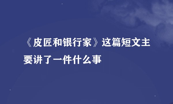 《皮匠和银行家》这篇短文主要讲了一件什么事