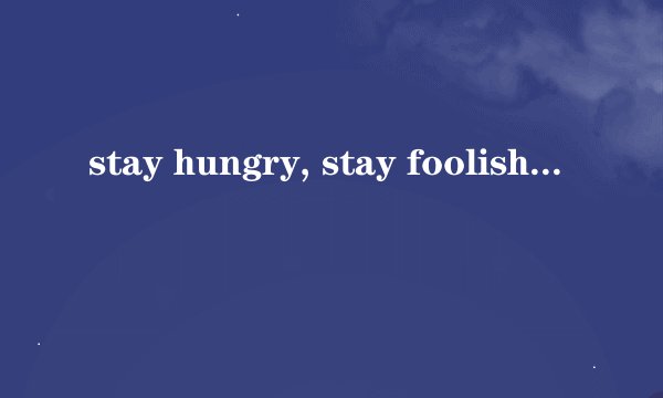 stay hungry, stay foolish什么意思？