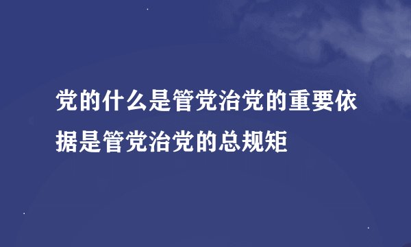 党的什么是管党治党的重要依据是管党治党的总规矩