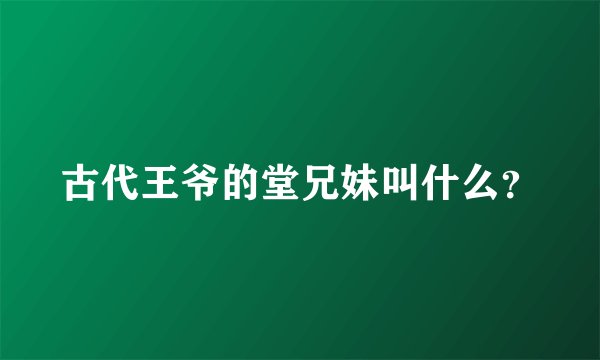 古代王爷的堂兄妹叫什么？