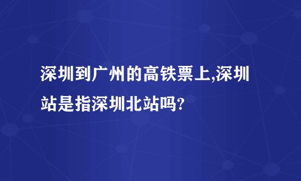 深圳到广州的高铁票上,深圳站是指深圳北站吗?