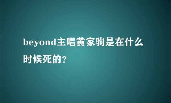 beyond主唱黄家驹是在什么时候死的？