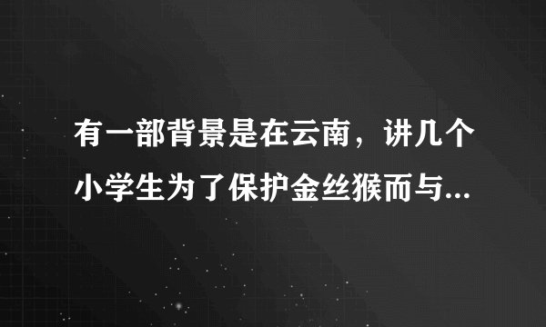 有一部背景是在云南，讲几个小学生为了保护金丝猴而与几个盗猎者斗智斗勇的故事的电影（或电视剧）叫什么