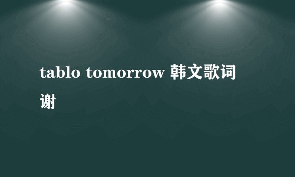 tablo tomorrow 韩文歌词  谢