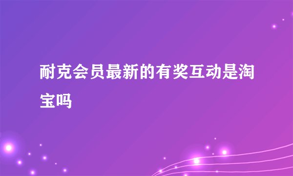 耐克会员最新的有奖互动是淘宝吗