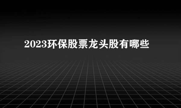 2023环保股票龙头股有哪些