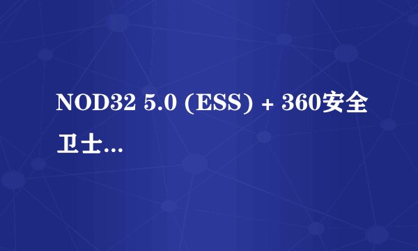 NOD32 5.0 (ESS) + 360安全卫士 安全吗？？