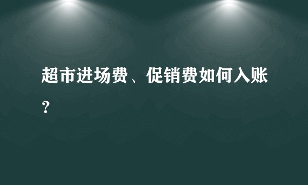 超市进场费、促销费如何入账？