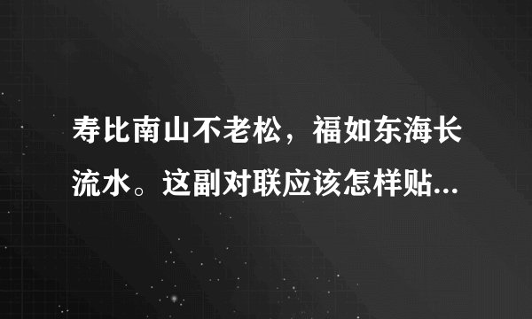 寿比南山不老松，福如东海长流水。这副对联应该怎样贴才正确，请网友帮帮忙