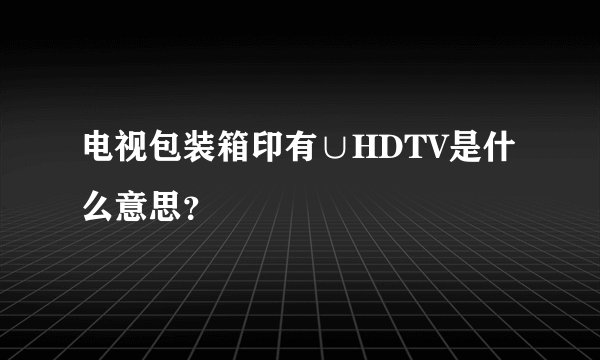 电视包装箱印有∪HDTV是什么意思？
