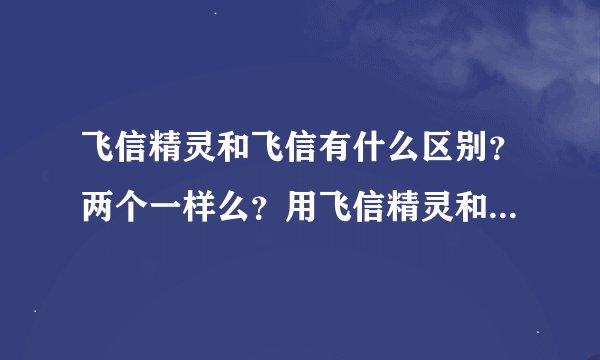 飞信精灵和飞信有什么区别？两个一样么？用飞信精灵和好友发信息和用飞信发有区别么？