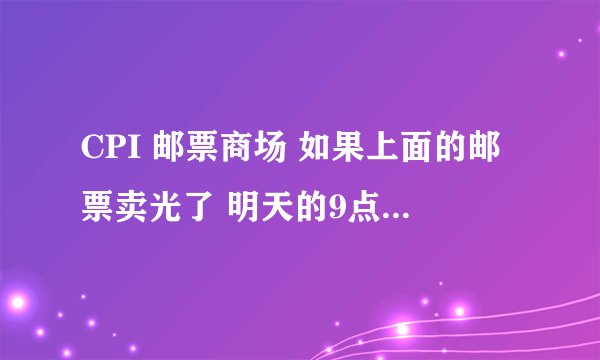 CPI 邮票商场 如果上面的邮票卖光了 明天的9点 会再次上架邮票么？