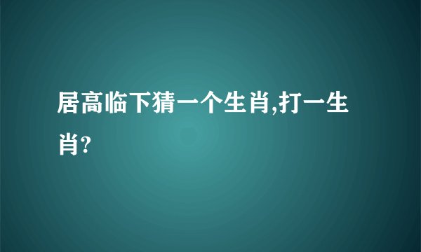 居高临下猜一个生肖,打一生肖?