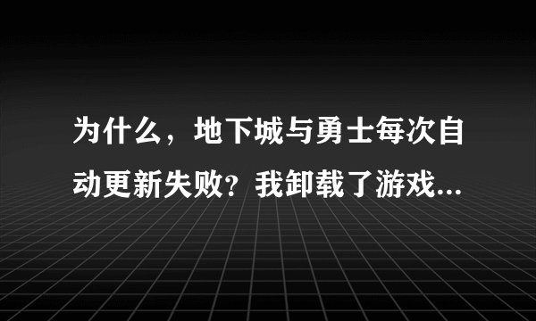 为什么，地下城与勇士每次自动更新失败？我卸载了游戏后还是不重新下载还是不行？