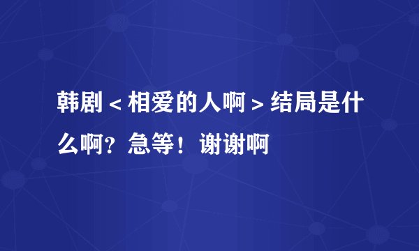 韩剧＜相爱的人啊＞结局是什么啊？急等！谢谢啊
