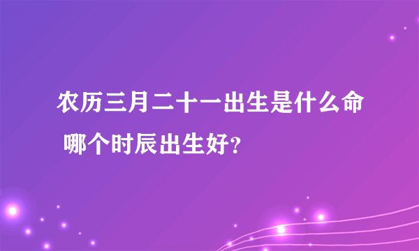 农历三月二十一出生是什么命 哪个时辰出生好？