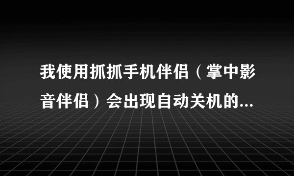 我使用抓抓手机伴侣（掌中影音伴侣）会出现自动关机的现象，为什么呢？