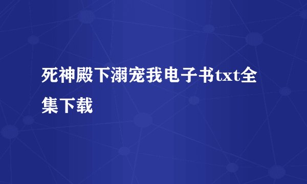 死神殿下溺宠我电子书txt全集下载