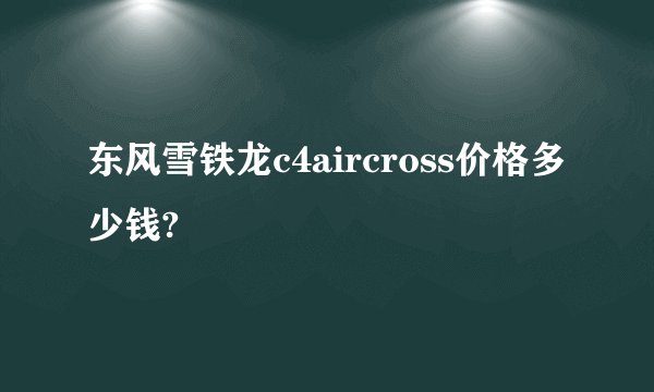 东风雪铁龙c4aircross价格多少钱?