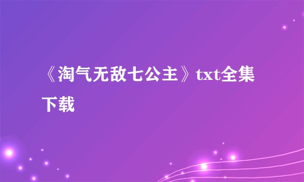 《淘气无敌七公主》txt全集下载