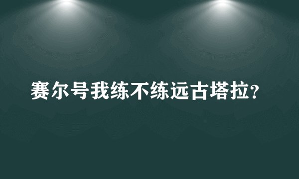 赛尔号我练不练远古塔拉？