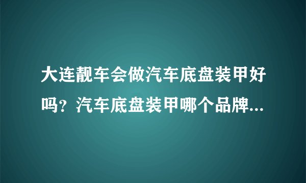 大连靓车会做汽车底盘装甲好吗？汽车底盘装甲哪个品牌好？底盘装甲的作用是什么?什么是底盘装甲呀？