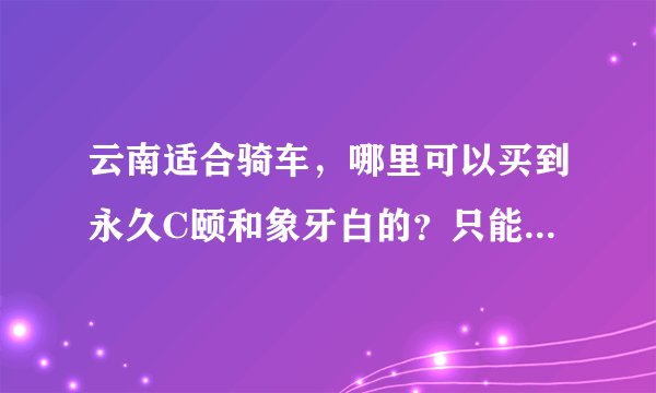 云南适合骑车，哪里可以买到永久C颐和象牙白的？只能从成都买吗？
