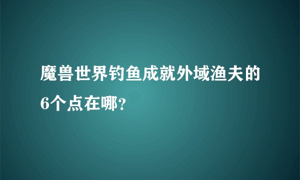 魔兽世界钓鱼成就外域渔夫的6个点在哪？