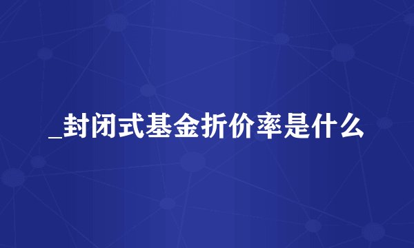 _封闭式基金折价率是什么