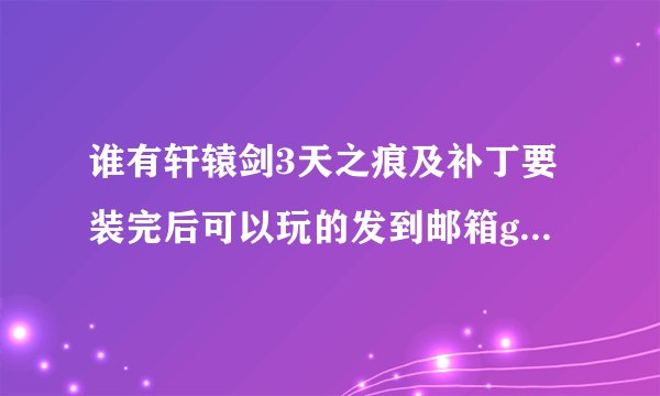 谁有轩辕剑3天之痕及补丁要装完后可以玩的发到邮箱gu_youqiang@126.com谢了