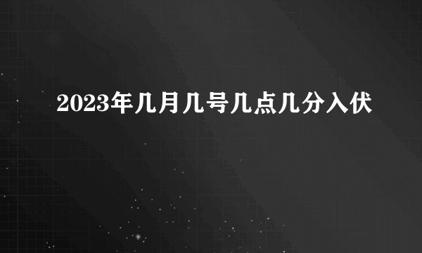 2023年几月几号几点几分入伏